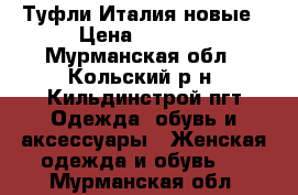 Туфли Италия новые › Цена ­ 1 500 - Мурманская обл., Кольский р-н, Кильдинстрой пгт Одежда, обувь и аксессуары » Женская одежда и обувь   . Мурманская обл.